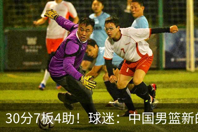 30分7板4助！球迷：中国男篮新的王牌球员